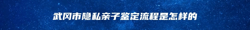 武冈市隐私亲子鉴定流程是怎样的