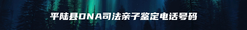 平陆县DNA司法亲子鉴定电话号码