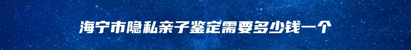 海宁市隐私亲子鉴定需要多少钱一个