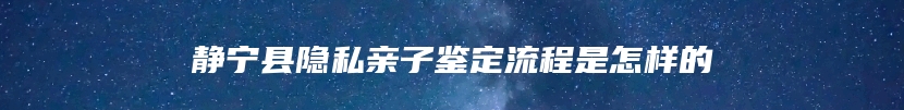 静宁县隐私亲子鉴定流程是怎样的