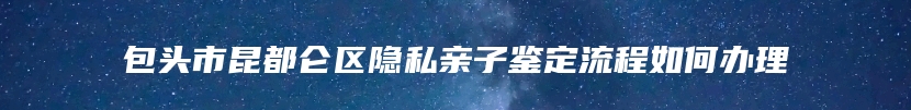 包头市昆都仑区隐私亲子鉴定流程如何办理