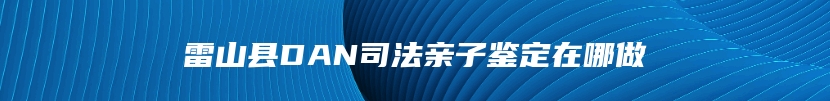 雷山县DAN司法亲子鉴定在哪做