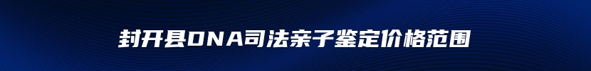 封开县DNA司法亲子鉴定价格范围