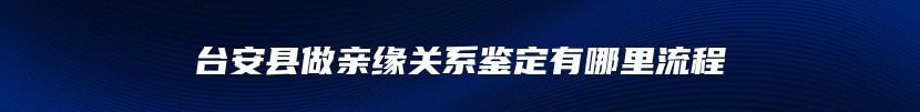 台安县做亲缘关系鉴定有哪里流程