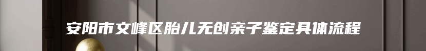 安阳市文峰区胎儿无创亲子鉴定具体流程