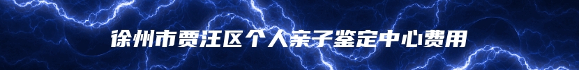 徐州市贾汪区个人亲子鉴定中心费用