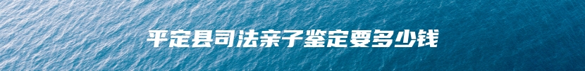 平定县司法亲子鉴定要多少钱