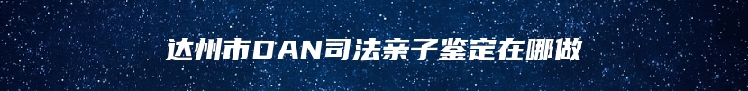 达州市DAN司法亲子鉴定在哪做