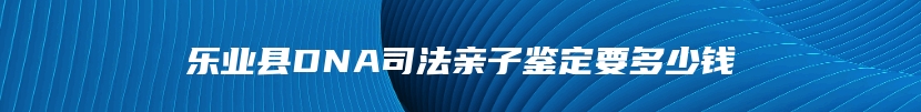 乐业县DNA司法亲子鉴定要多少钱