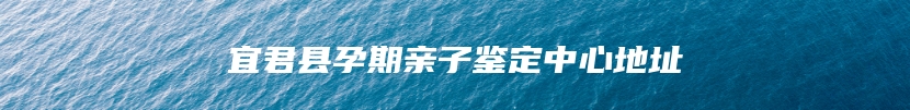 宜君县孕期亲子鉴定中心地址
