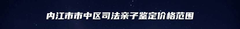 内江市市中区司法亲子鉴定价格范围