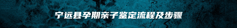 宁远县孕期亲子鉴定流程及步骤