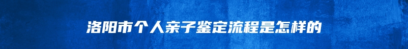 洛阳市个人亲子鉴定流程是怎样的