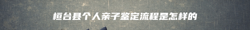桓台县个人亲子鉴定流程是怎样的