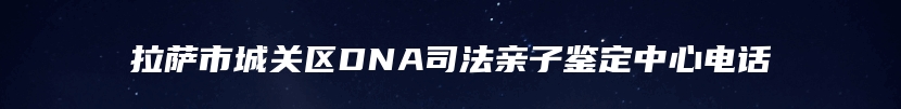 拉萨市城关区DNA司法亲子鉴定中心电话