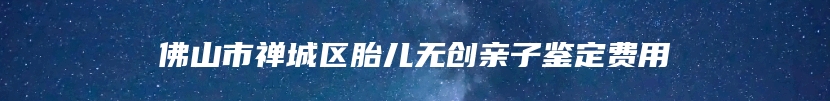 佛山市禅城区胎儿无创亲子鉴定费用