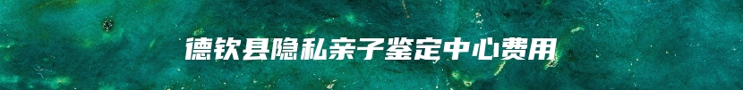 德钦县隐私亲子鉴定中心费用