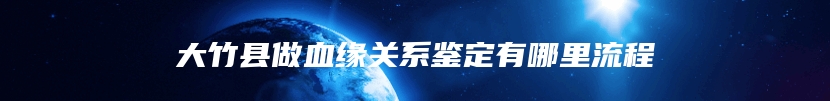 大竹县做血缘关系鉴定有哪里流程