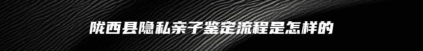 陇西县隐私亲子鉴定流程是怎样的