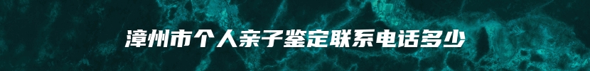 漳州市个人亲子鉴定联系电话多少