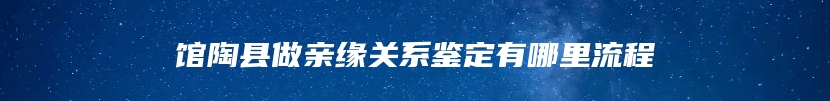 馆陶县做亲缘关系鉴定有哪里流程