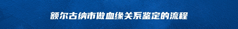 额尔古纳市做血缘关系鉴定的流程