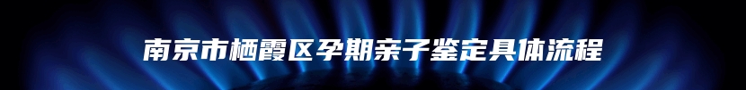 南京市栖霞区孕期亲子鉴定具体流程