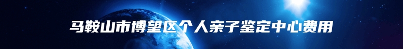 马鞍山市博望区个人亲子鉴定中心费用