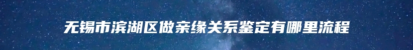 无锡市滨湖区做亲缘关系鉴定有哪里流程