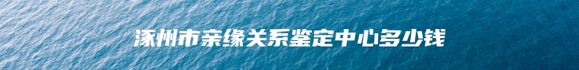 涿州市亲缘关系鉴定中心多少钱