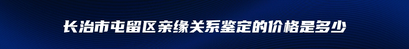 长治市屯留区亲缘关系鉴定的价格是多少