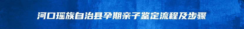 河口瑶族自治县孕期亲子鉴定流程及步骤