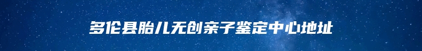 多伦县胎儿无创亲子鉴定中心地址