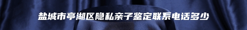 盐城市亭湖区隐私亲子鉴定联系电话多少