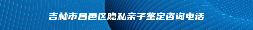 吉林市昌邑区隐私亲子鉴定咨询电话