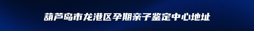 葫芦岛市龙港区孕期亲子鉴定中心地址