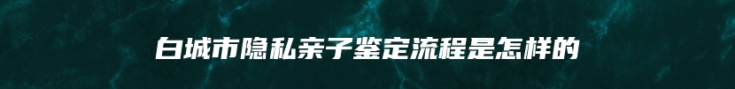 白城市隐私亲子鉴定流程是怎样的