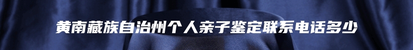 黄南藏族自治州个人亲子鉴定联系电话多少