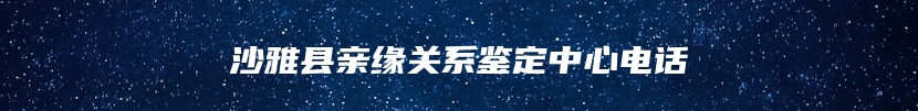 沙雅县亲缘关系鉴定中心电话