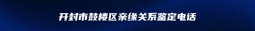 开封市鼓楼区亲缘关系鉴定电话