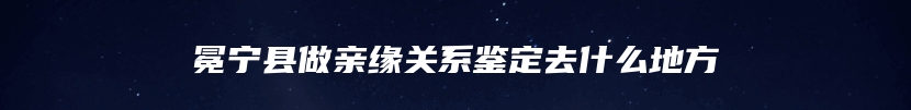 冕宁县做亲缘关系鉴定去什么地方