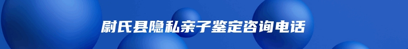 尉氏县隐私亲子鉴定咨询电话