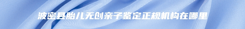波密县胎儿无创亲子鉴定正规机构在哪里