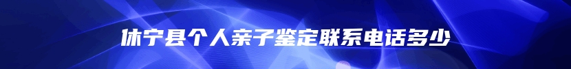 休宁县个人亲子鉴定联系电话多少