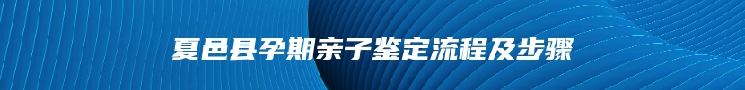 夏邑县孕期亲子鉴定流程及步骤