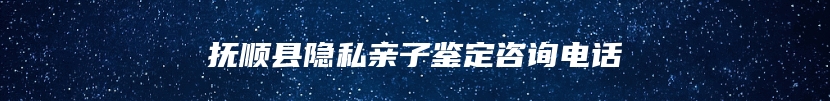 抚顺县隐私亲子鉴定咨询电话