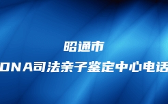 昭通市DNA司法亲子鉴定中心电话