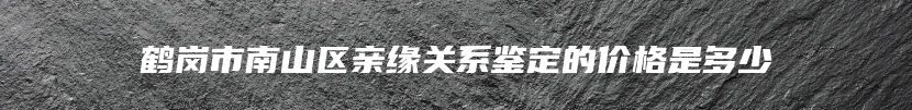 鹤岗市南山区亲缘关系鉴定的价格是多少