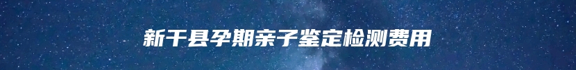 新干县孕期亲子鉴定检测费用