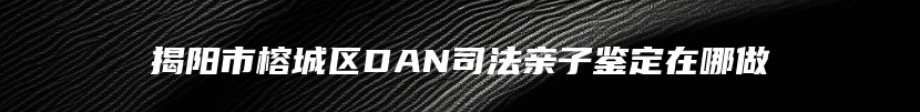揭阳市榕城区DAN司法亲子鉴定在哪做